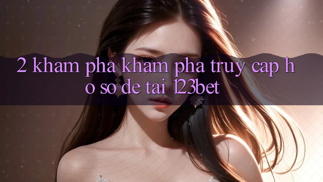 2. Khám Phá Khám phá “Truy cập hồ sơ Dễ” Tại 123bet 2. Khám Phá Khám phá “Truy cập hồ sơ Dễ” Tại 123bet