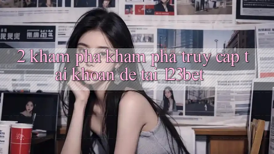2. Khám Phá Khám phá “Truy cập tài khoản Dễ” Tại 123bet