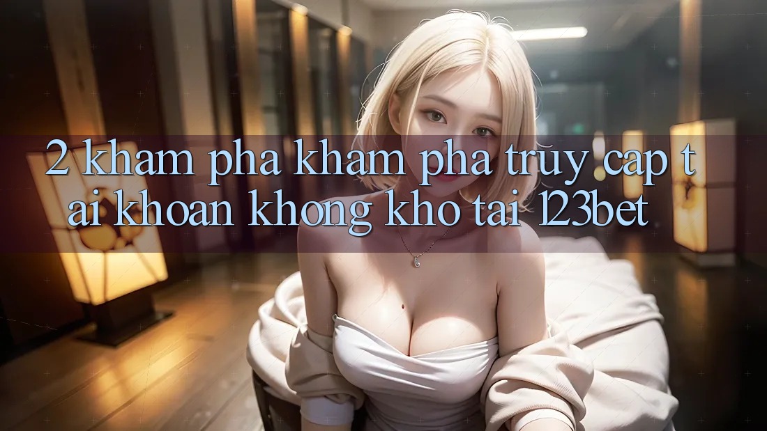 2. Khám Phá Khám phá “Truy cập tài khoản Không khó” Tại 123bet