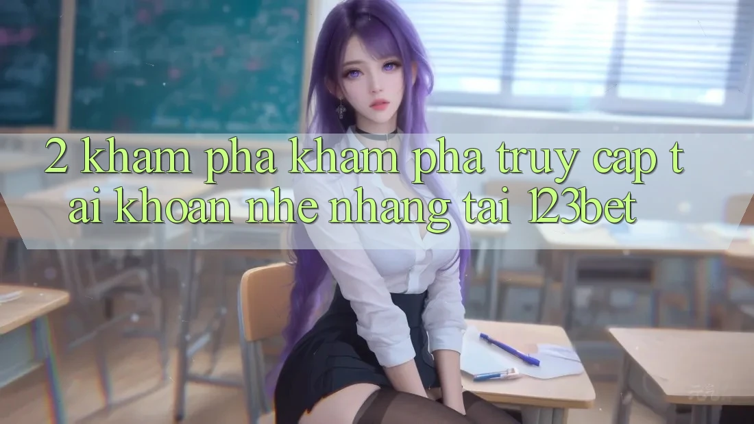2. Khám Phá Khám phá “Truy cập tài khoản Nhẹ nhàng” Tại 123bet
