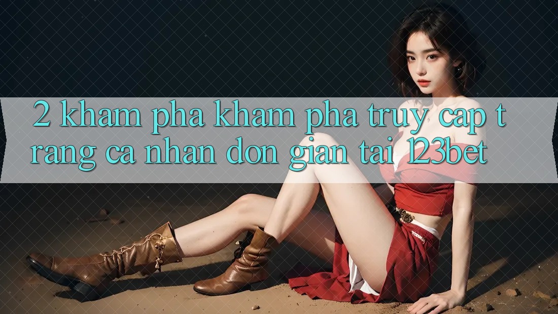 2. Khám Phá Khám phá “Truy cập trang cá nhân Đơn giản” Tại 123bet