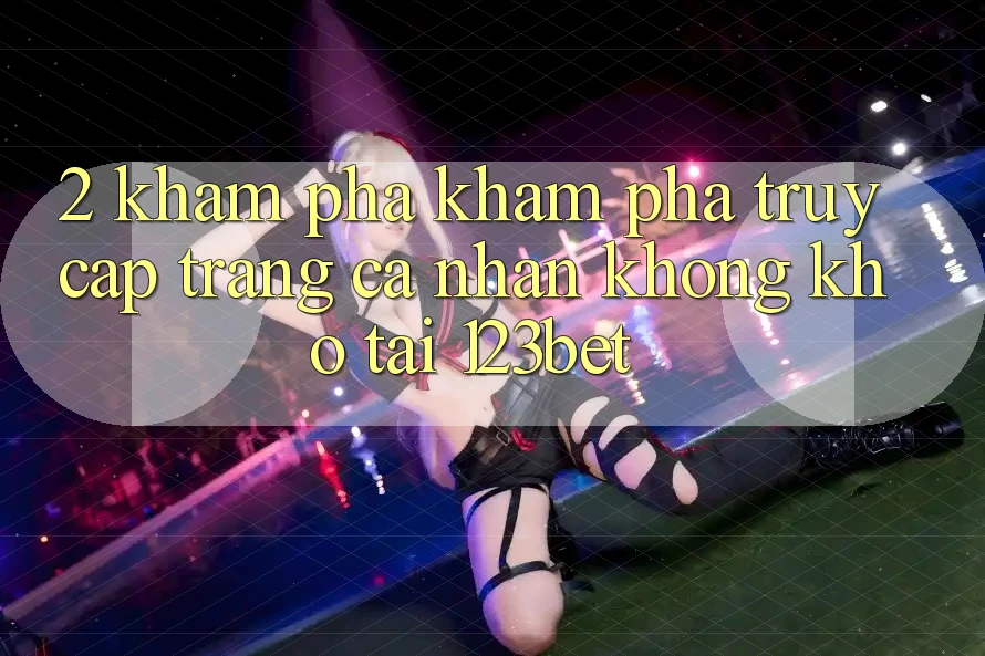 2. Khám Phá Khám phá “Truy cập trang cá nhân Không khó” Tại 123bet