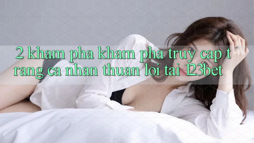 2. Khám Phá Khám phá “Truy cập trang cá nhân Thuận lợi” Tại 123bet