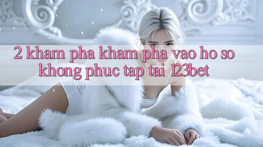 2. Khám Phá Khám phá “Vào hồ sơ Không phức tạp” Tại 123bet 2. Khám Phá Khám phá “Vào hồ sơ Không phức tạp” Tại 123bet