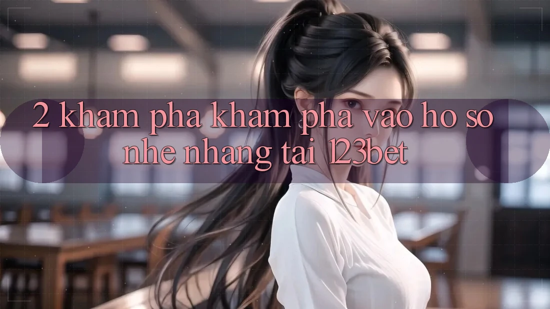 2. Khám Phá Khám phá “Vào hồ sơ Nhẹ nhàng” Tại 123bet