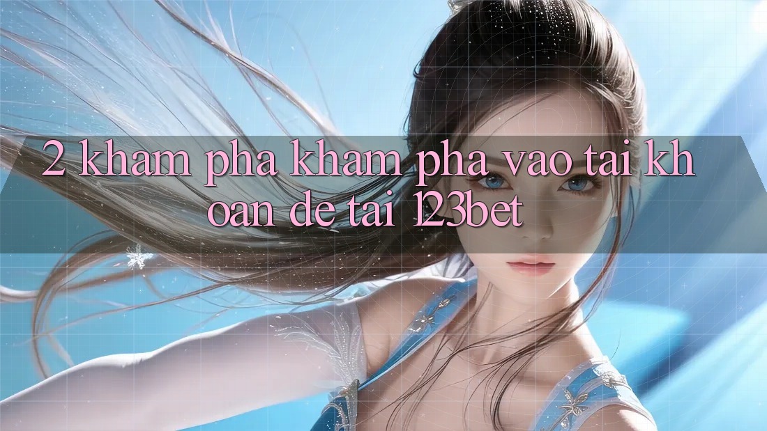 2. Khám Phá Khám phá “Vào tài khoản Dễ” Tại 123bet