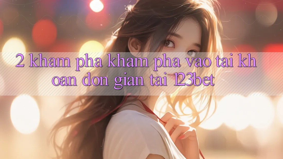 2. Khám Phá Khám phá “Vào tài khoản Đơn giản” Tại 123bet 2. Khám Phá Khám phá “Vào tài khoản Đơn giản” Tại 123bet