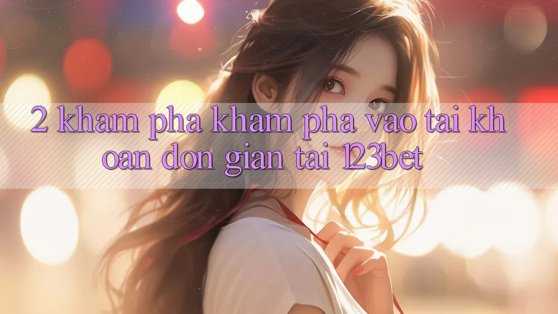 2. Khám Phá Khám phá “Vào tài khoản Đơn giản” Tại 123bet