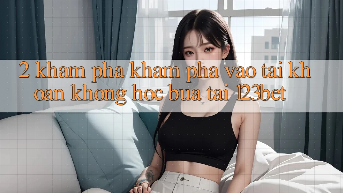 2. Khám Phá Khám phá “Vào tài khoản Không hóc búa” Tại 123bet 2. Khám Phá Khám phá “Vào tài khoản Không hóc búa” Tại 123bet