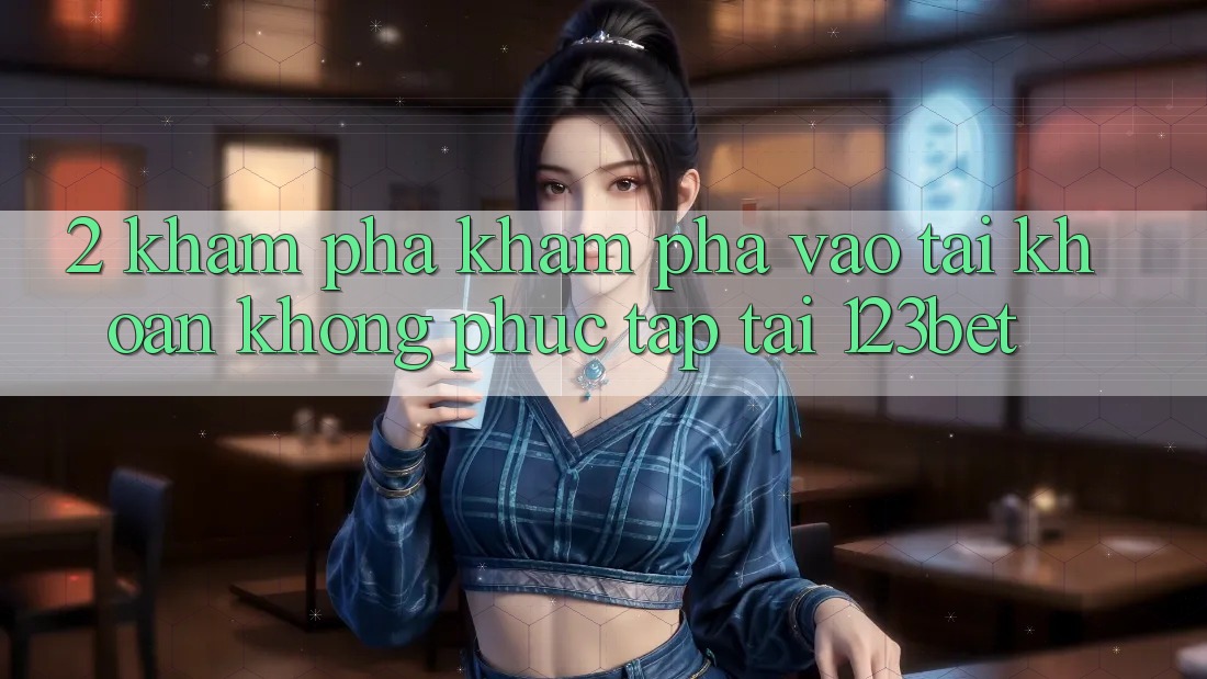 2. Khám Phá Khám phá “Vào tài khoản Không phức tạp” Tại 123bet 2. Khám Phá Khám phá “Vào tài khoản Không phức tạp” Tại 123bet