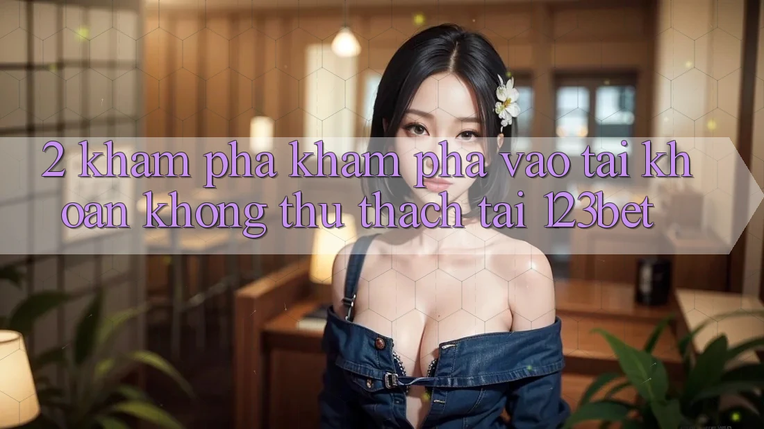 2. Khám Phá Khám phá “Vào tài khoản Không thử thách” Tại 123bet