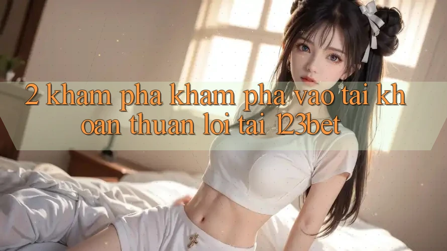 2. Khám Phá Khám phá “Vào tài khoản Thuận lợi” Tại 123bet