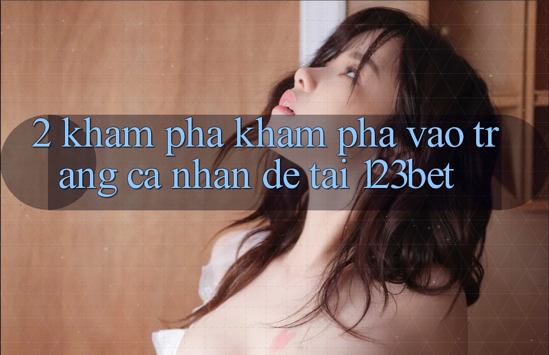 2. Khám Phá Khám phá “Vào trang cá nhân Dễ” Tại 123bet 2. Khám Phá Khám phá “Vào trang cá nhân Dễ” Tại 123bet
