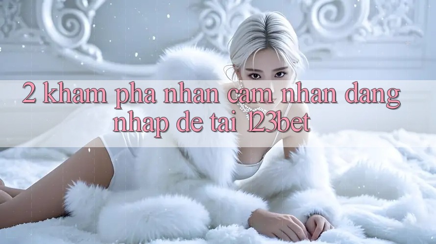 2. Khám Phá Nhận cảm nhận “Đăng Nhập Dễ” Tại 123bet 2. Khám Phá Nhận cảm nhận “Đăng Nhập Dễ” Tại 123bet