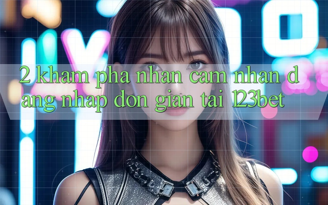 2. Khám Phá Nhận cảm nhận “Đăng Nhập Đơn giản” Tại 123bet 2. Khám Phá Nhận cảm nhận “Đăng Nhập Đơn giản” Tại 123bet
