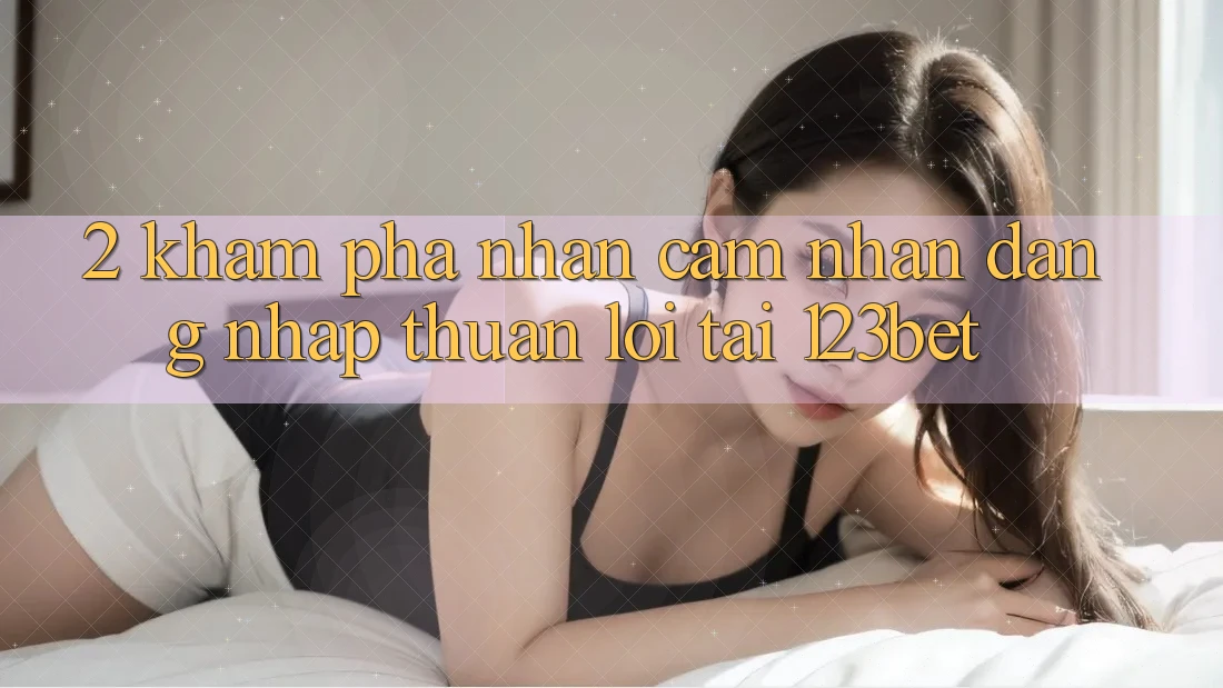 2. Khám Phá Nhận cảm nhận “Đăng Nhập Thuận lợi” Tại 123bet