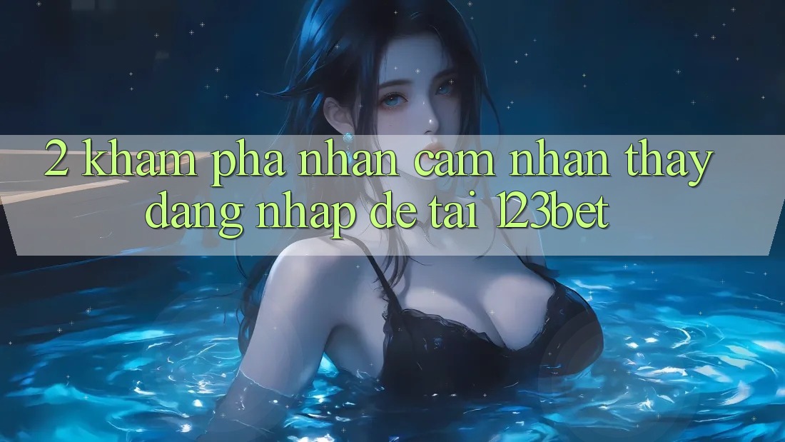 2. Khám Phá Nhận cảm nhận thấy “Đăng nhập Dễ” Tại 123bet