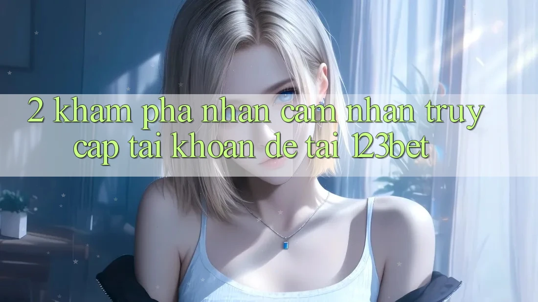 2. Khám Phá Nhận cảm nhận “Truy cập tài khoản Dễ” Tại 123bet 2. Khám Phá Nhận cảm nhận “Truy cập tài khoản Dễ” Tại 123bet