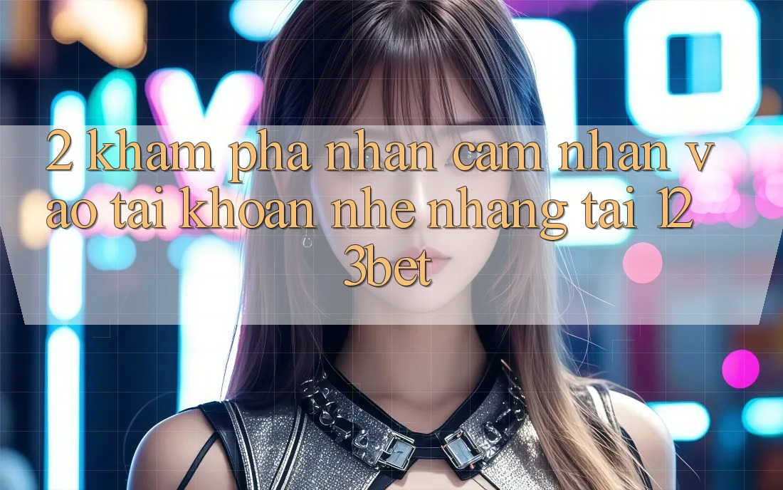 2. Khám Phá Nhận cảm nhận “Vào tài khoản Nhẹ nhàng” Tại 123bet