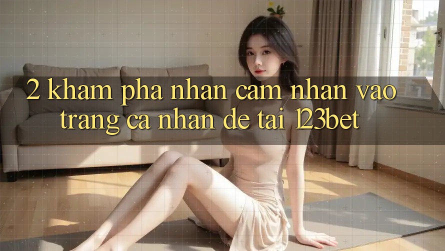 2. Khám Phá Nhận cảm nhận “Vào trang cá nhân Dễ” Tại 123bet