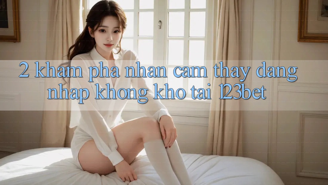 2. Khám Phá Nhận cảm thấy “Đăng Nhập Không khó” Tại 123bet 2. Khám Phá Nhận cảm thấy “Đăng Nhập Không khó” Tại 123bet