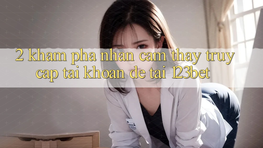 2. Khám Phá Nhận cảm thấy “Truy cập tài khoản Dễ” Tại 123bet 2. Khám Phá Nhận cảm thấy “Truy cập tài khoản Dễ” Tại 123bet