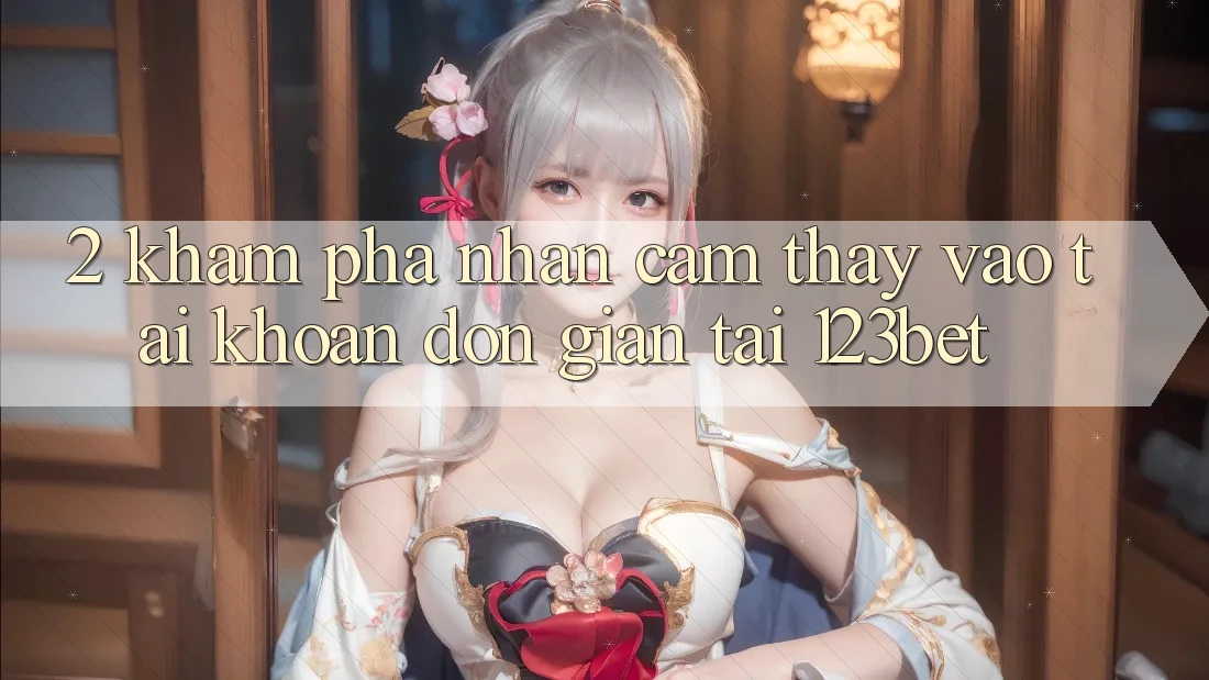 2. Khám Phá Nhận cảm thấy “Vào tài khoản Đơn giản” Tại 123bet