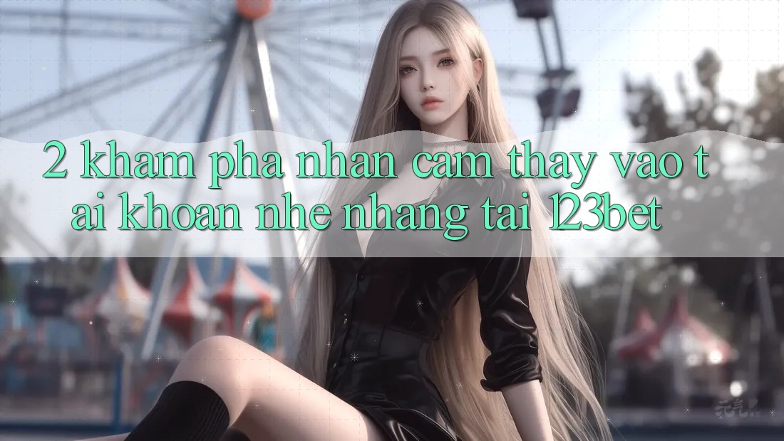2. Khám Phá Nhận cảm thấy “Vào tài khoản Nhẹ nhàng” Tại 123bet 2. Khám Phá Nhận cảm thấy “Vào tài khoản Nhẹ nhàng” Tại 123bet