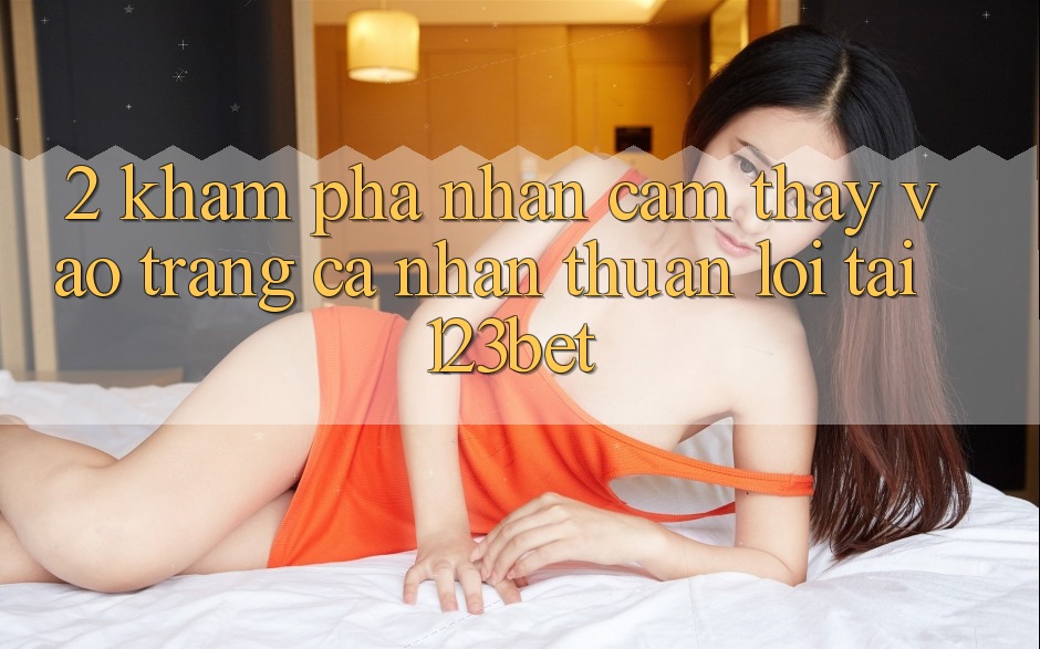 2. Khám Phá Nhận cảm thấy “Vào trang cá nhân Thuận lợi” Tại 123bet 2. Khám Phá Nhận cảm thấy “Vào trang cá nhân Thuận lợi” Tại 123bet