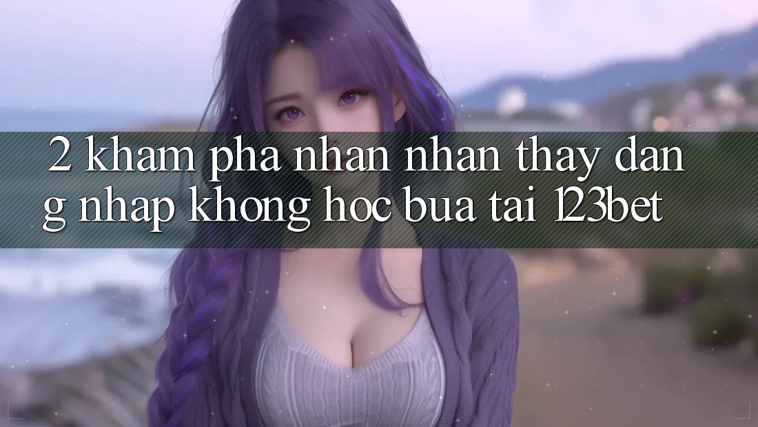 2. Khám Phá Nhận nhận thấy “Đăng Nhập Không hóc búa” Tại 123bet