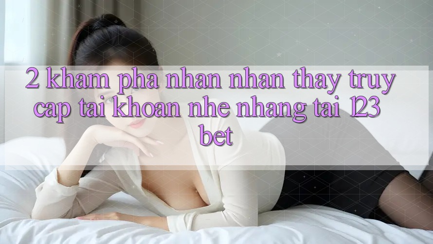 2. Khám Phá Nhận nhận thấy “Truy cập tài khoản Nhẹ nhàng” Tại 123bet