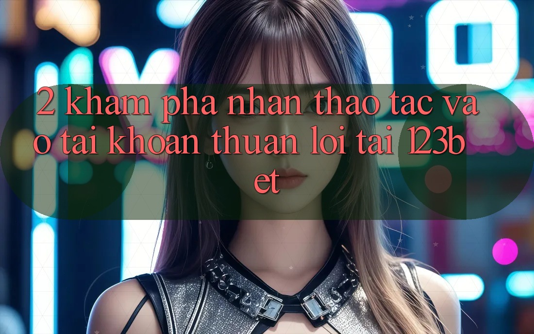 2. Khám Phá Nhận thao tác “Vào tài khoản Thuận lợi” Tại 123bet 2. Khám Phá Nhận thao tác “Vào tài khoản Thuận lợi” Tại 123bet