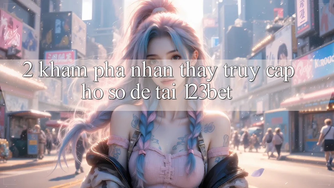 2. Khám Phá Nhận thấy “Truy cập hồ sơ Dễ” Tại 123bet 2. Khám Phá Nhận thấy “Truy cập hồ sơ Dễ” Tại 123bet