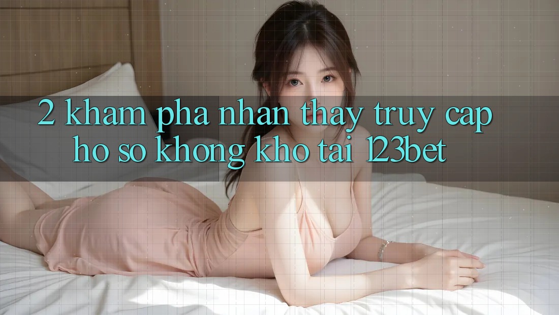 2. Khám Phá Nhận thấy “Truy cập hồ sơ Không khó” Tại 123bet 2. Khám Phá Nhận thấy “Truy cập hồ sơ Không khó” Tại 123bet