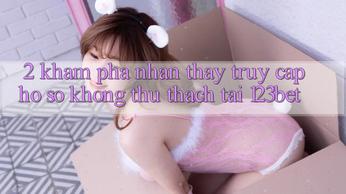 2. Khám Phá Nhận thấy “Truy cập hồ sơ Không thử thách” Tại 123bet