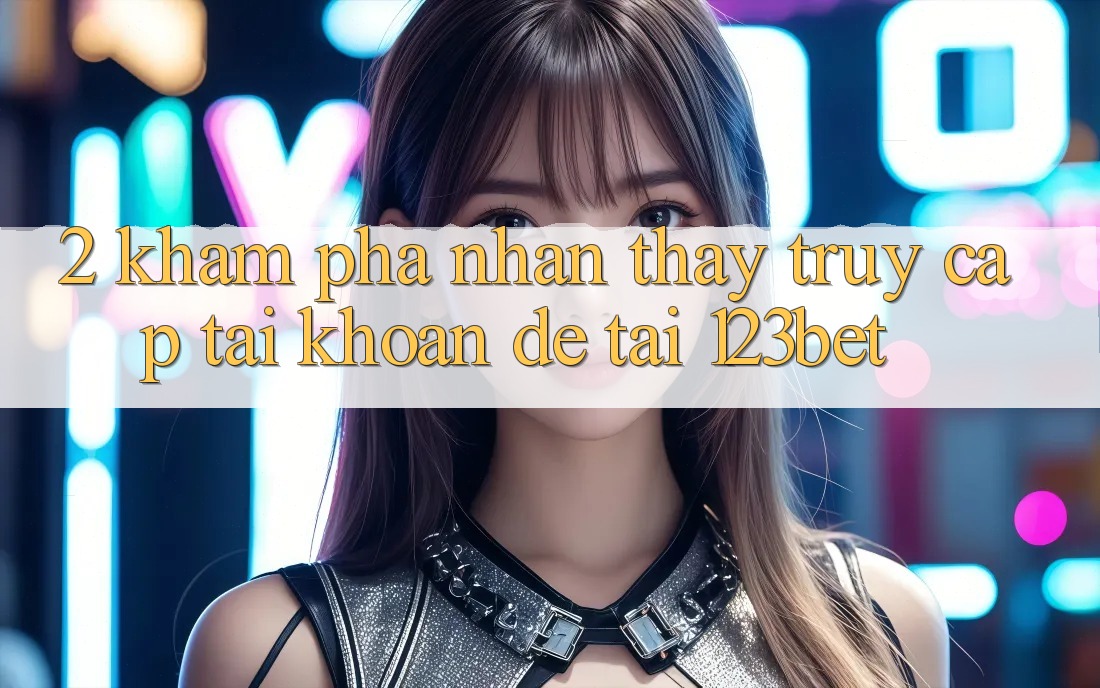 2. Khám Phá Nhận thấy “Truy cập tài khoản Dễ” Tại 123bet