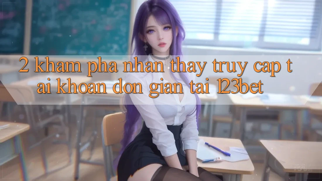 2. Khám Phá Nhận thấy “Truy cập tài khoản Đơn giản” Tại 123bet 2. Khám Phá Nhận thấy “Truy cập tài khoản Đơn giản” Tại 123bet