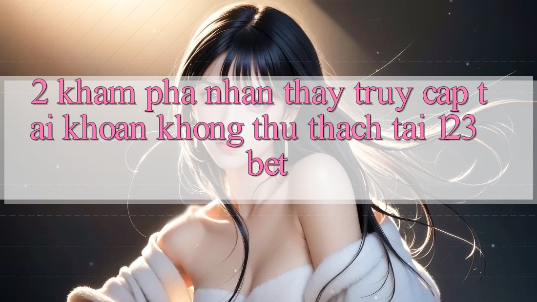 2. Khám Phá Nhận thấy “Truy cập tài khoản Không thử thách” Tại 123bet
