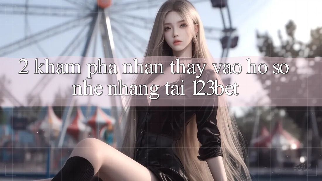 2. Khám Phá Nhận thấy “Vào hồ sơ Nhẹ nhàng” Tại 123bet