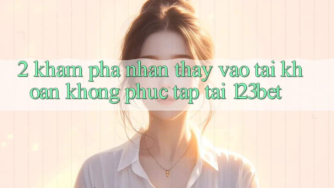 2. Khám Phá Nhận thấy “Vào tài khoản Không phức tạp” Tại 123bet 2. Khám Phá Nhận thấy “Vào tài khoản Không phức tạp” Tại 123bet