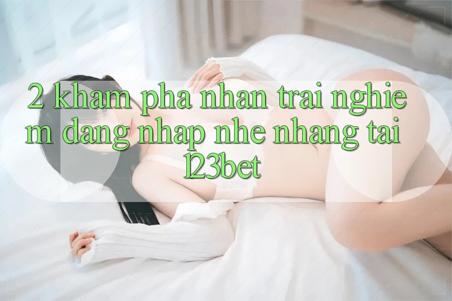 2. Khám Phá Nhận trải nghiệm “Đăng Nhập Nhẹ nhàng” Tại 123bet