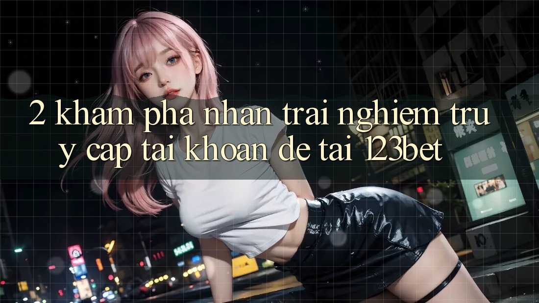 2. Khám Phá Nhận trải nghiệm “Truy cập tài khoản Dễ” Tại 123bet 2. Khám Phá Nhận trải nghiệm “Truy cập tài khoản Dễ” Tại 123bet