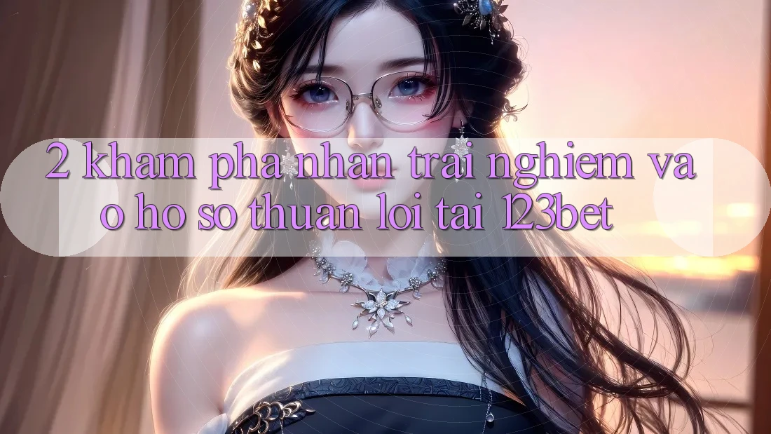 2. Khám Phá Nhận trải nghiệm “Vào hồ sơ Thuận lợi” Tại 123bet