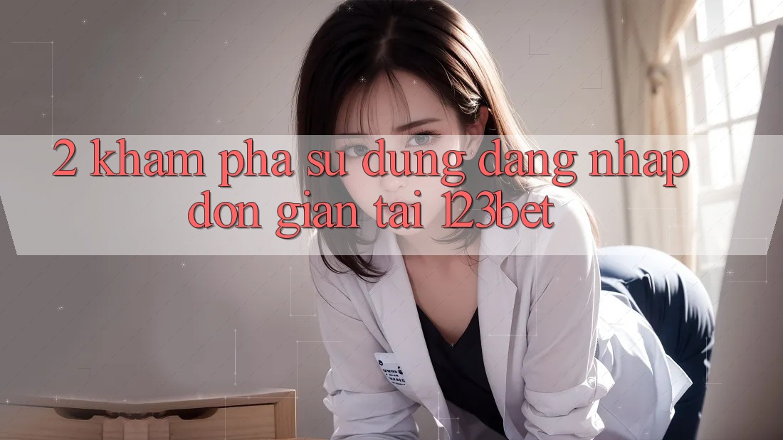 2. Khám Phá Sử dụng “Đăng Nhập Đơn giản” Tại 123bet 2. Khám Phá Sử dụng “Đăng Nhập Đơn giản” Tại 123bet
