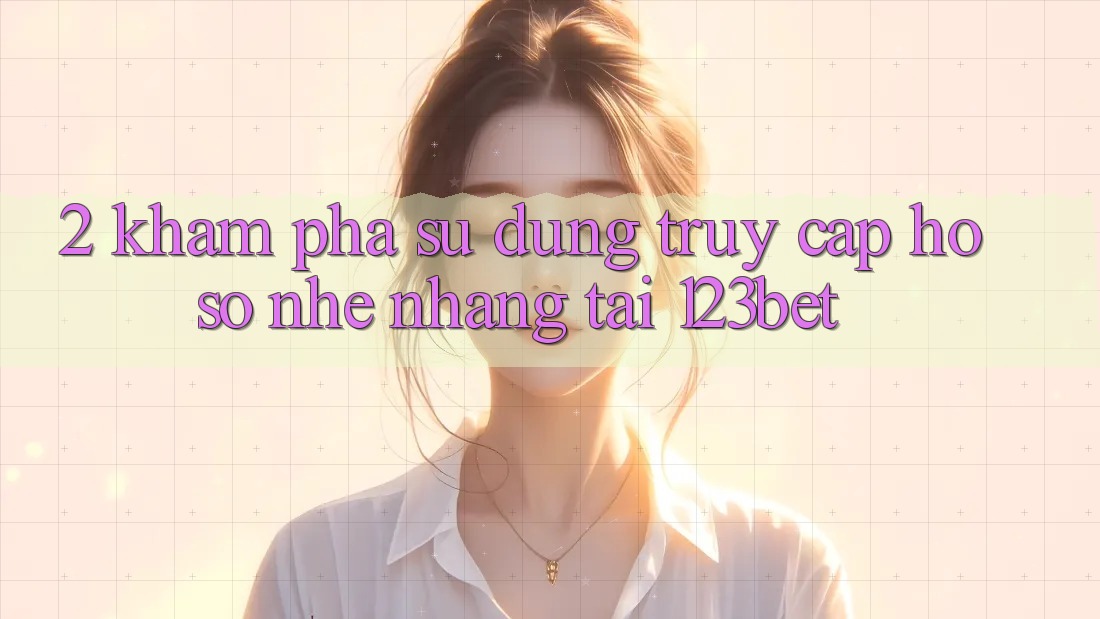 2. Khám Phá Sử dụng “Truy cập hồ sơ Nhẹ nhàng” Tại 123bet