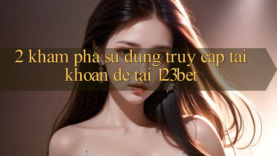 2. Khám Phá Sử dụng “Truy cập tài khoản Dễ” Tại 123bet