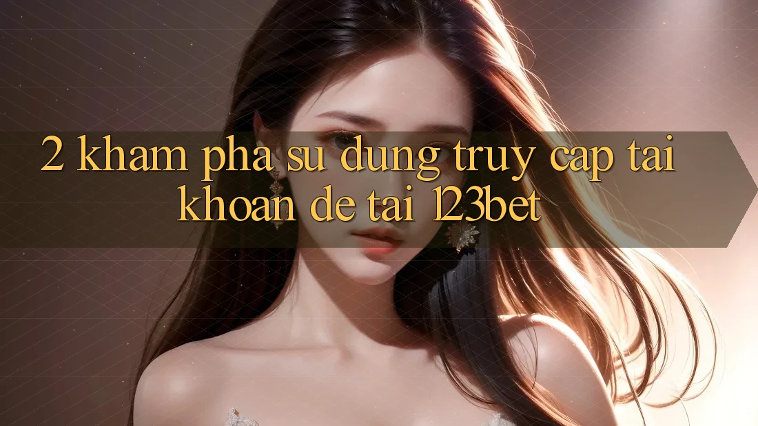 2. Khám Phá Sử dụng “Truy cập tài khoản Dễ” Tại 123bet