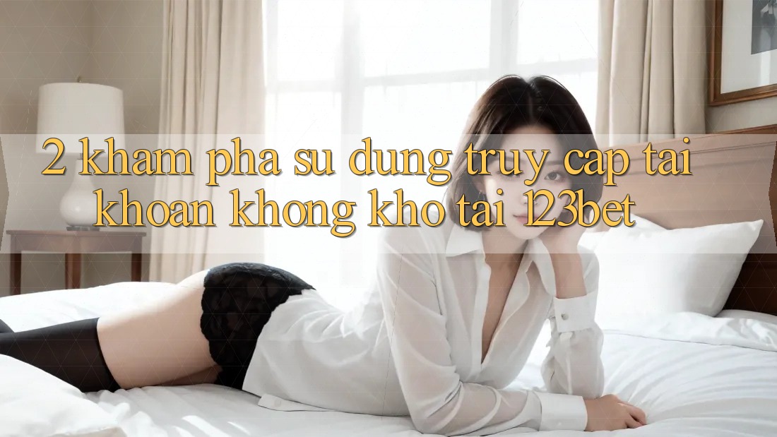 2. Khám Phá Sử dụng “Truy cập tài khoản Không khó” Tại 123bet