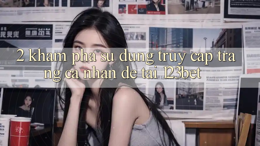2. Khám Phá Sử dụng “Truy cập trang cá nhân Dễ” Tại 123bet