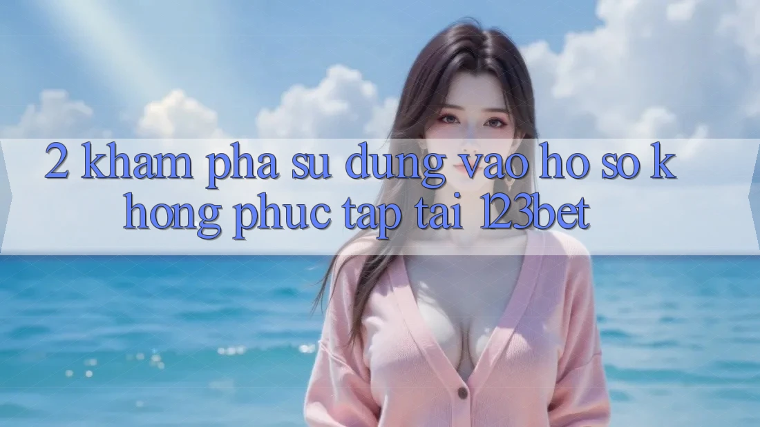 2. Khám Phá Sử dụng “Vào hồ sơ Không phức tạp” Tại 123bet